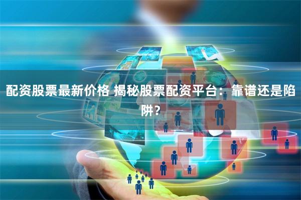 配资股票最新价格 揭秘股票配资平台：靠谱还是陷阱？