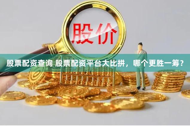 股票配资查询 股票配资平台大比拼，哪个更胜一筹？