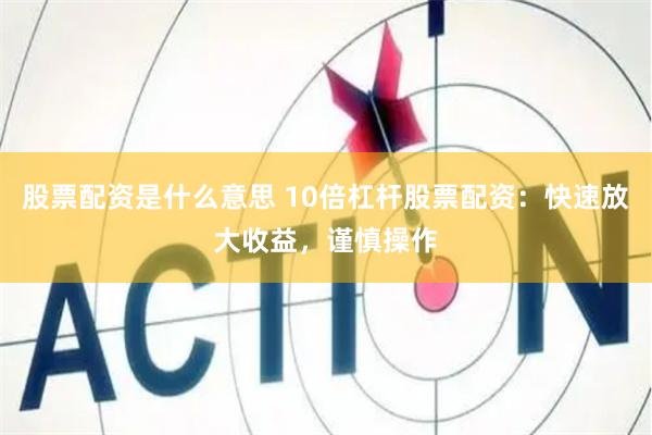 股票配资是什么意思 10倍杠杆股票配资：快速放大收益，谨慎操作