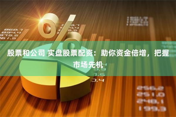 股票和公司 实盘股票配资：助你资金倍增，把握市场先机