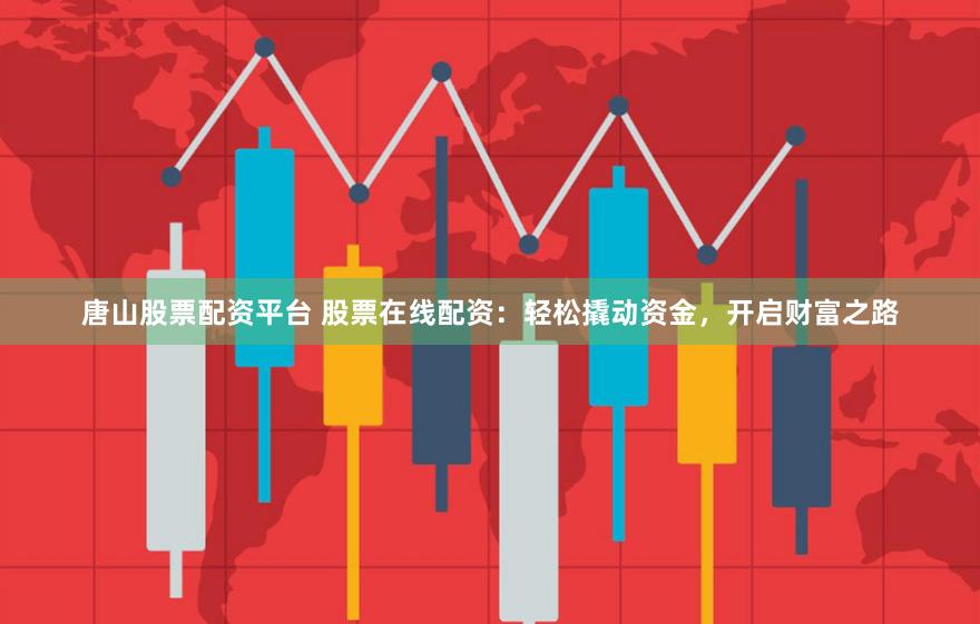 唐山股票配资平台 股票在线配资：轻松撬动资金，开启财富之路