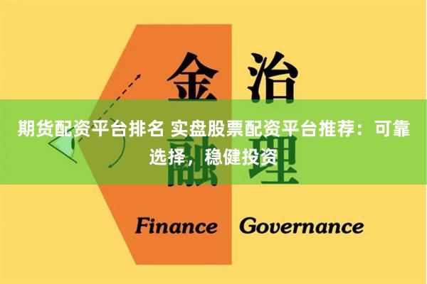 期货配资平台排名 实盘股票配资平台推荐：可靠选择，稳健投资