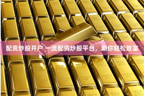 配资炒股开户 一流配资炒股平台，助你轻松致富