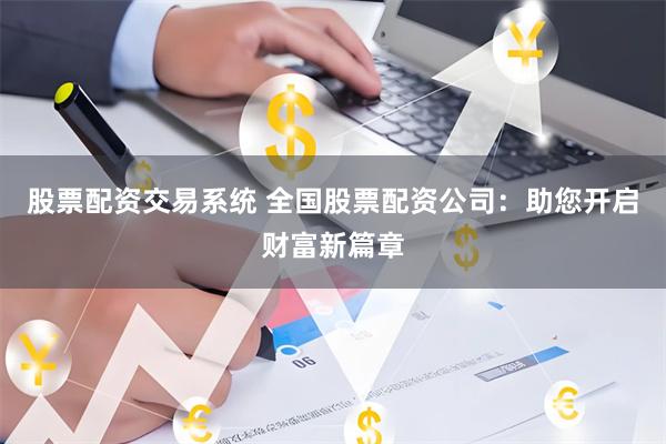 股票配资交易系统 全国股票配资公司:助您开启财富新篇章