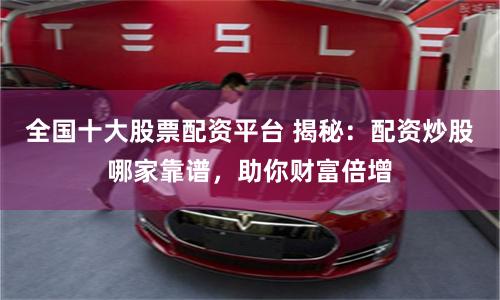 全国十大股票配资平台 揭秘:配资炒股哪家靠谱,助你财富倍增
