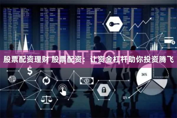 股票配资理财 股票配资:让资金杠杆助你投资腾飞