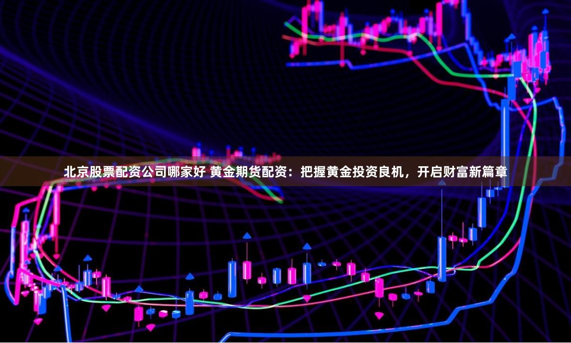 北京股票配资公司哪家好 黄金期货配资:把握黄金投资良机,开启财富新篇章