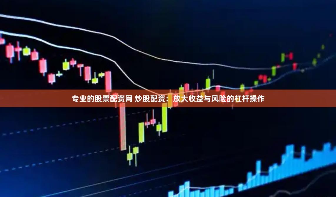 专业的股票配资网 炒股配资:放大收益与风险的杠杆操作