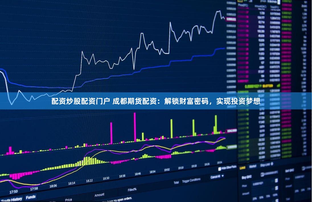 配资炒股配资门户 成都期货配资:解锁财富密码,实现投资梦想