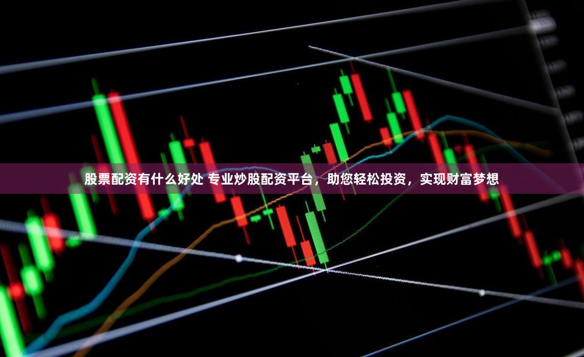 股票配资有什么好处 专业炒股配资平台,助您轻松投资,实现财富梦想