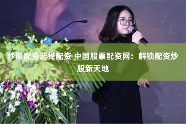炒股配资选择配资 中国股票配资网：解锁配资炒股新天地