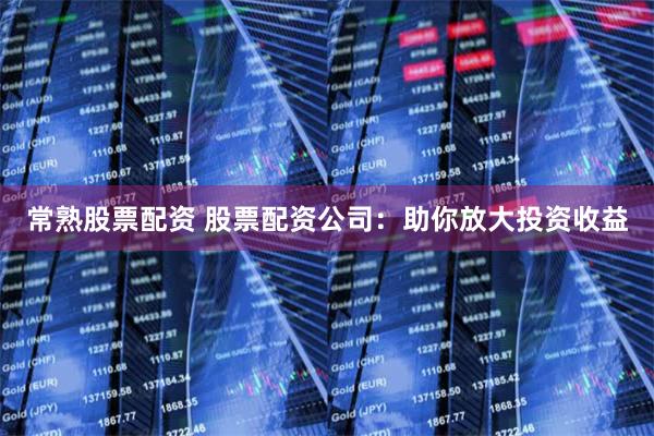 常熟股票配资 股票配资公司:助你放大投资收益