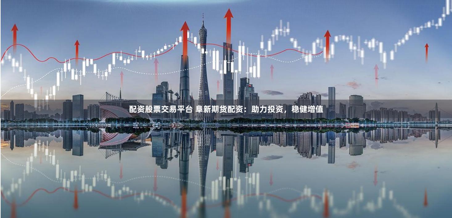 配资股票交易平台 阜新期货配资:助力投资,稳健增值