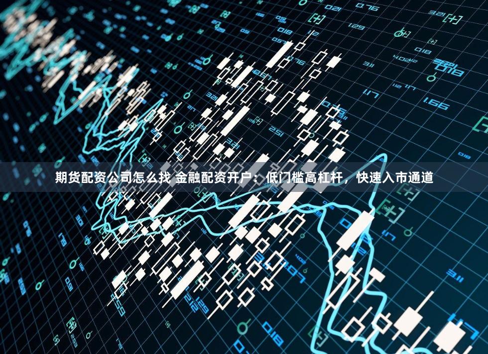 期货配资公司怎么找 金融配资开户：低门槛高杠杆，快速入市通道