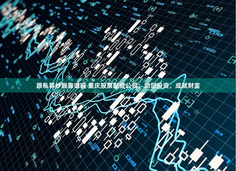 跟私募炒股靠谱吗 重庆股票配资公司：助您投资，成就财富