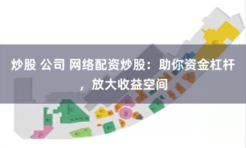 炒股 公司 网络配资炒股：助你资金杠杆，放大收益空间