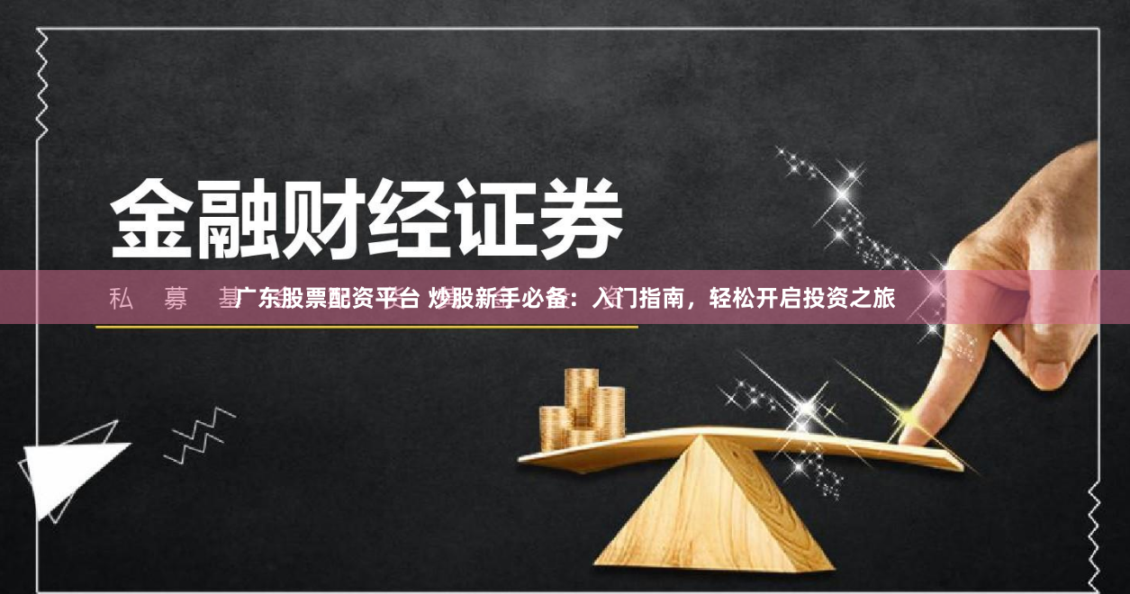 广东股票配资平台 炒股新手必备：入门指南，轻松开启投资之旅