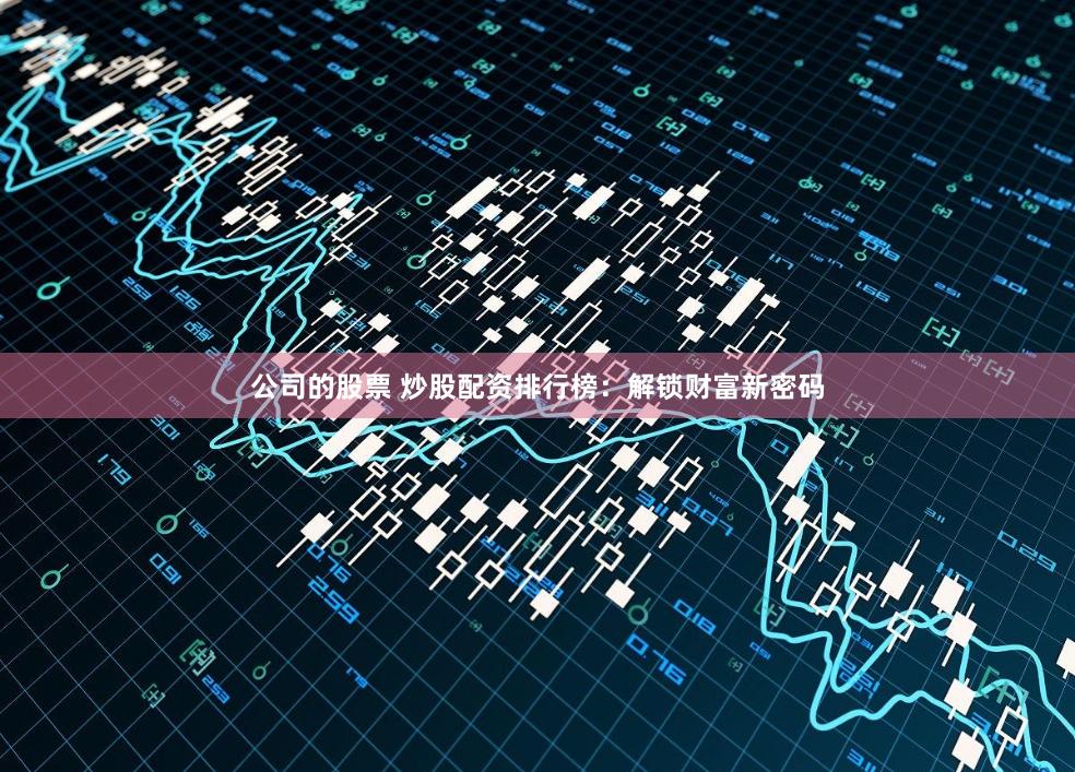 公司的股票 炒股配资排行榜：解锁财富新密码