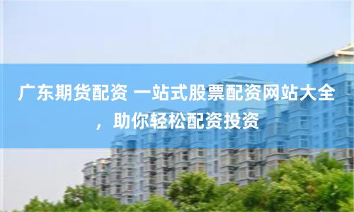 广东期货配资 一站式股票配资网站大全，助你轻松配资投资