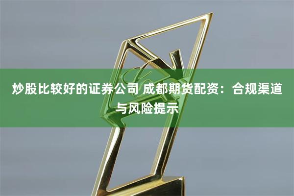 炒股比较好的证券公司 成都期货配资:合规渠道与风险提示