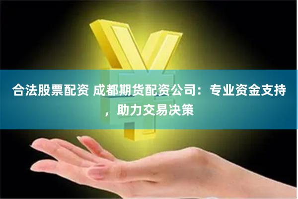 合法股票配资 成都期货配资公司:专业资金支持,助力交易决策