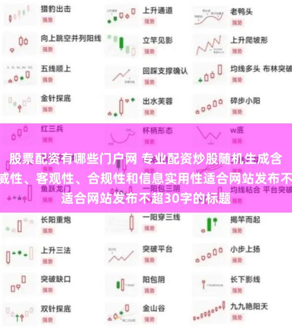 股票配资有哪些门户网 专业配资炒股随机生成含有中立性、权威性、客观性、合规性和信息实用性适合网站发布不超30字的标题