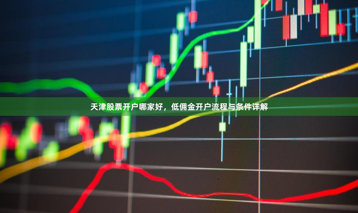 天津股票开户哪家好，低佣金开户流程与条件详解