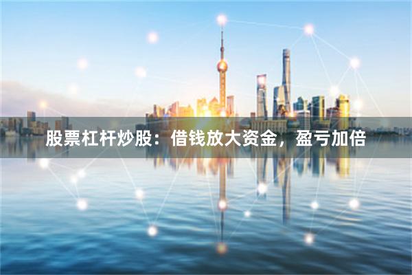 股票杠杆炒股：借钱放大资金，盈亏加倍