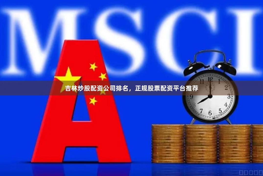 吉林炒股配资公司排名，正规股票配资平台推荐