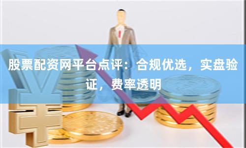 股票配资网平台点评：合规优选，实盘验证，费率透明