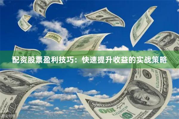 配资股票盈利技巧：快速提升收益的实战策略