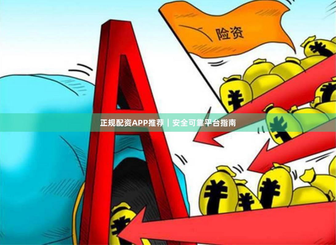 正规配资APP推荐|安全可靠平台指南