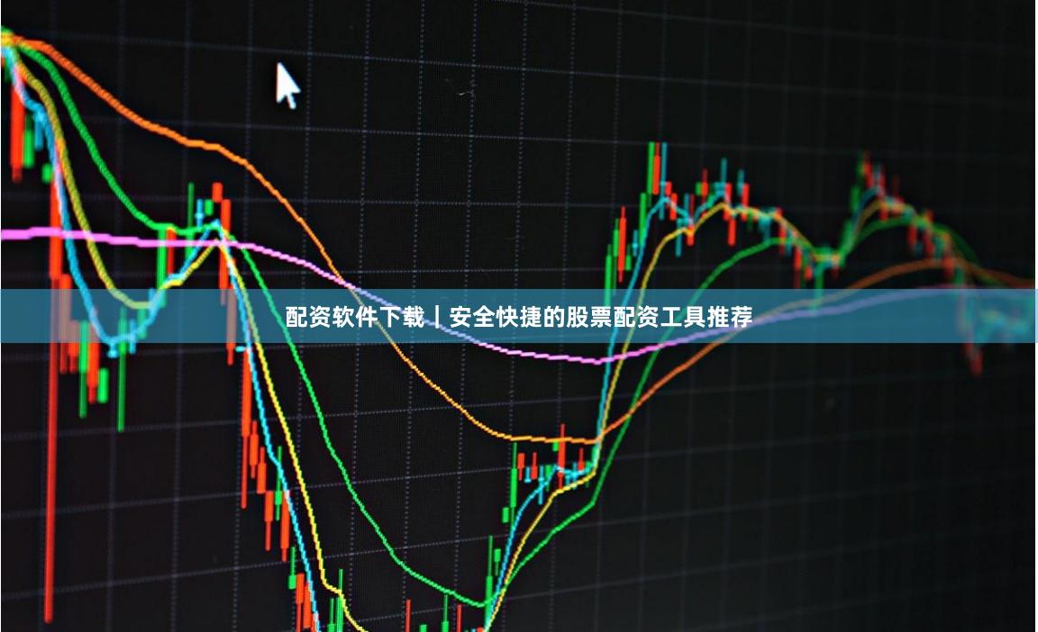 配资软件下载|安全快捷的股票配资工具推荐