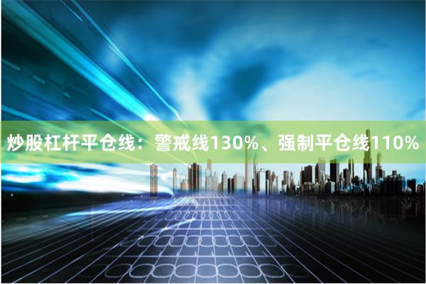 炒股杠杆平仓线:警戒线130%、强制平仓线110%