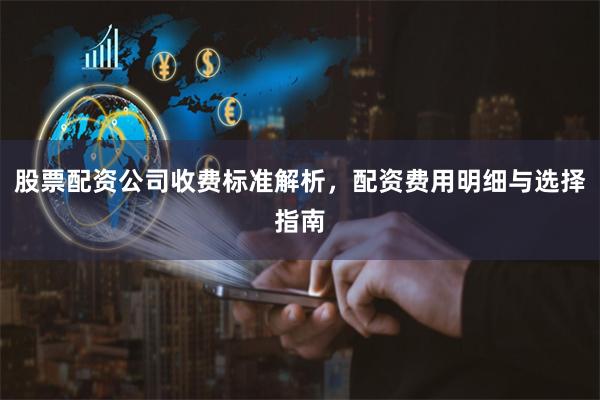 股票配资公司收费标准解析,配资费用明细与选择指南