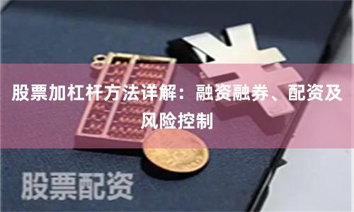 股票加杠杆方法详解：融资融券、配资及风险控制