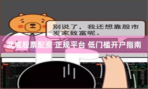 武威股票配资 正规平台 低门槛开户指南