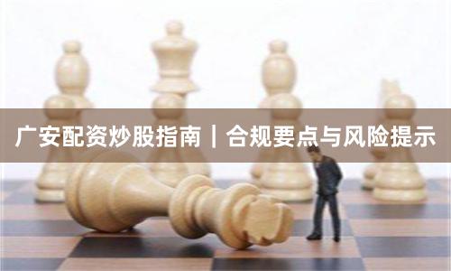广安配资炒股指南|合规要点与风险提示