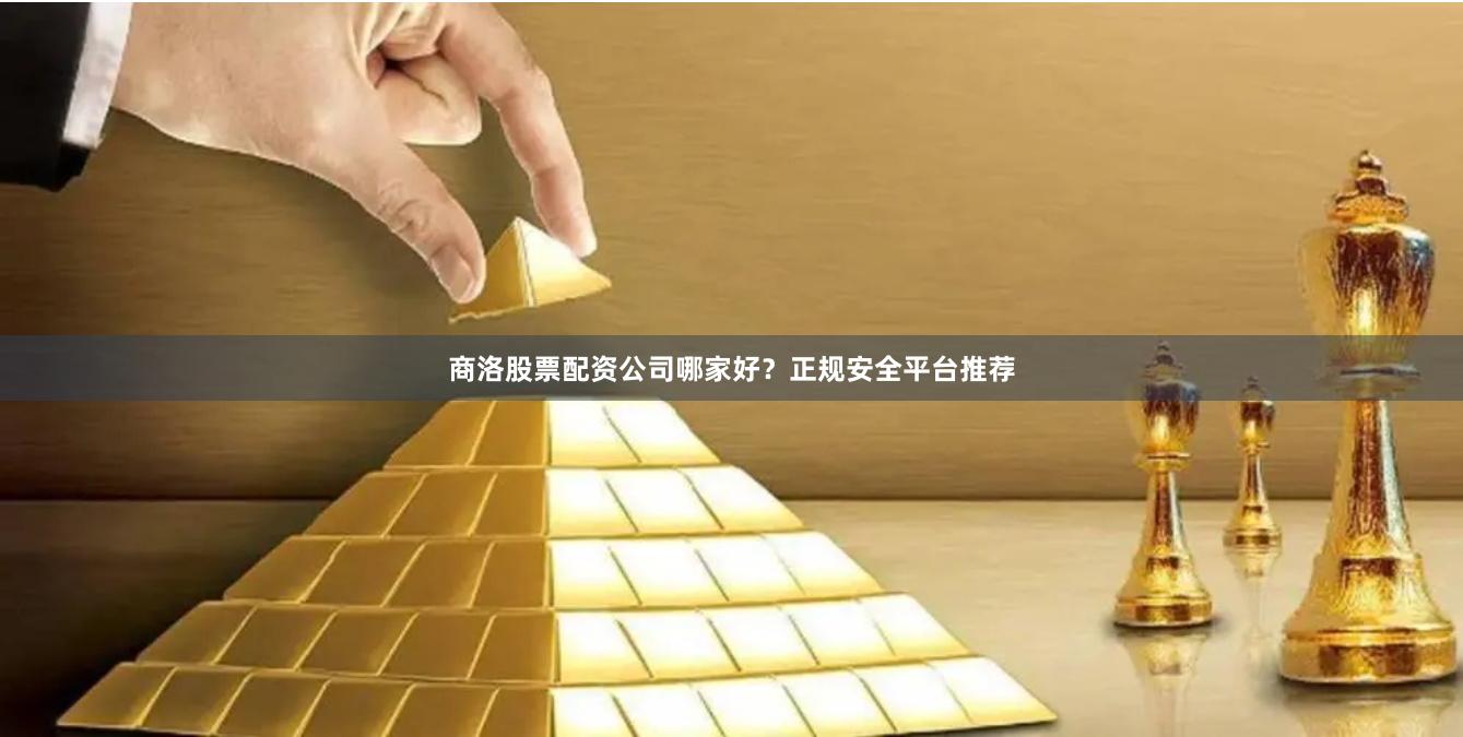 商洛股票配资公司哪家好？正规安全平台推荐