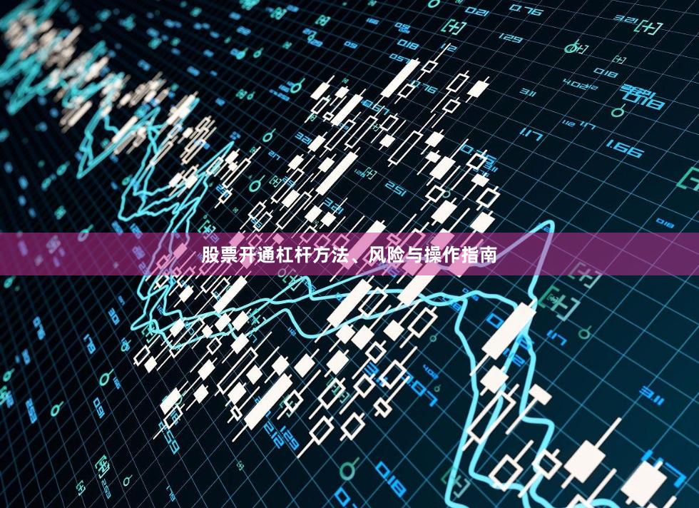 股票开通杠杆方法、风险与操作指南