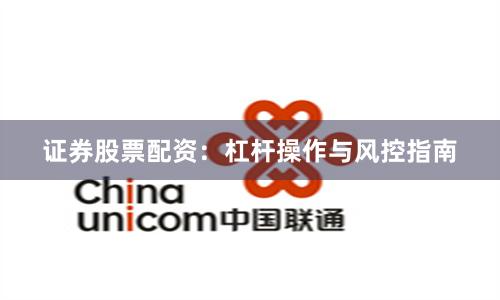 证券股票配资：杠杆操作与风控指南
