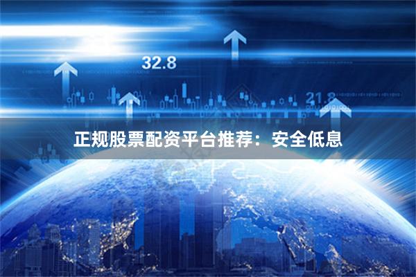 正规股票配资平台推荐：安全低息