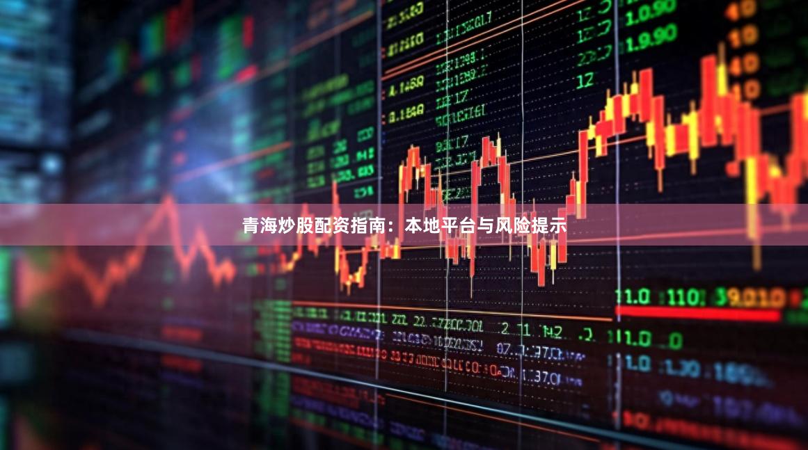 青海炒股配资指南：本地平台与风险提示
