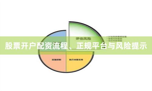 股票开户配资流程、正规平台与风险提示
