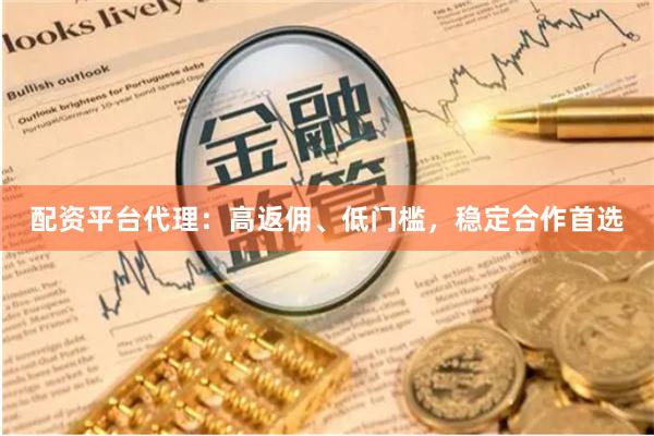 配资平台代理：高返佣、低门槛，稳定合作首选