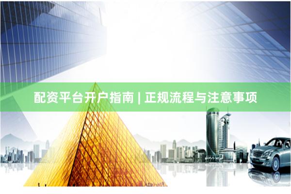 配资平台开户指南 | 正规流程与注意事项