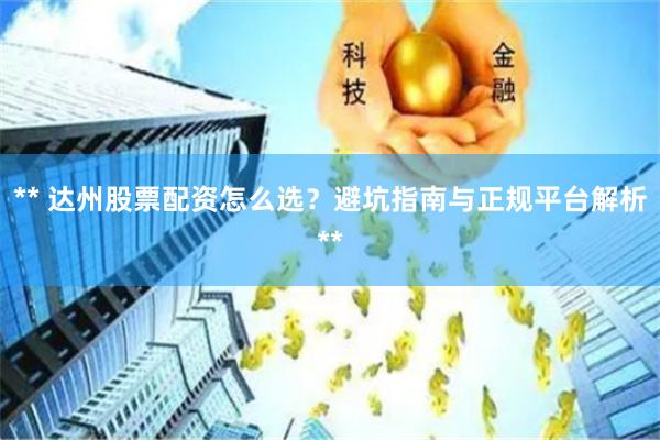 ** 达州股票配资怎么选？避坑指南与正规平台解析**