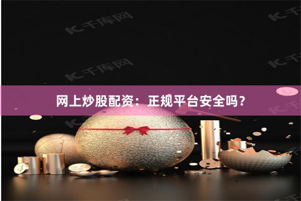 网上炒股配资：正规平台安全吗？