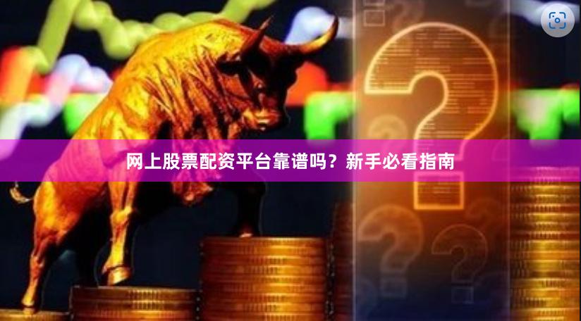 网上股票配资平台靠谱吗？新手必看指南