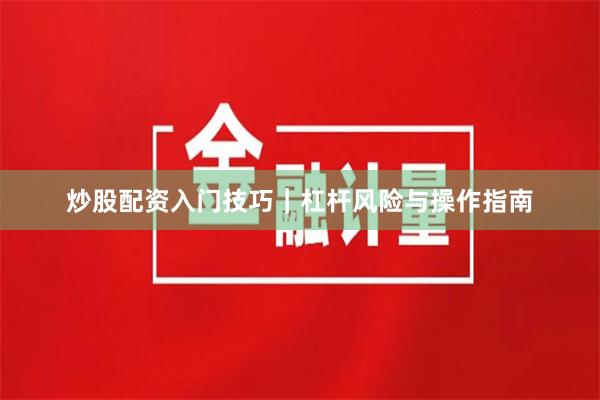 炒股配资入门技巧｜杠杆风险与操作指南